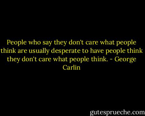 People who say they don't care what people think are usually desperate to have people think they don't care what people think. - George Carlin
