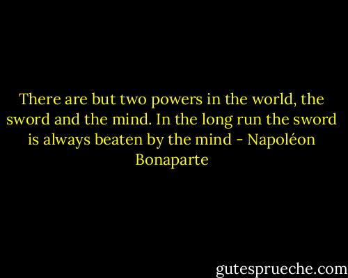 There are but two powers in the world, the sword and the mind. In the long run the sword is always beaten by the mind - Napoléon Bonaparte