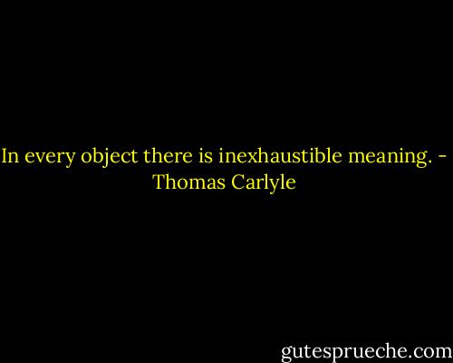 In every object there is inexhaustible meaning. - Thomas Carlyle