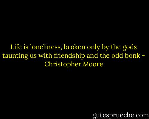 Life is loneliness, broken only by the gods taunting us with friendship and the odd bonk - Christopher Moore