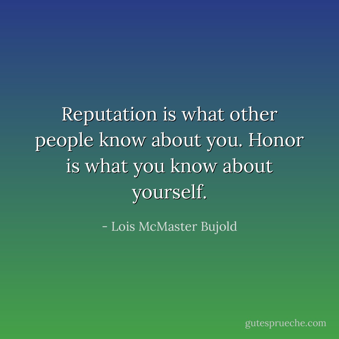 Reputation is what other people know about you. Honor is what you know about yourself. - Lois McMaster Bujold
