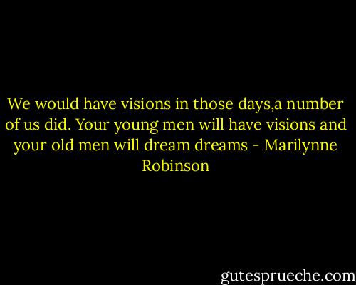 We would have visions in those days,a number of us did. Your young men will have visions and your old men will dream dreams - Marilynne Robinson