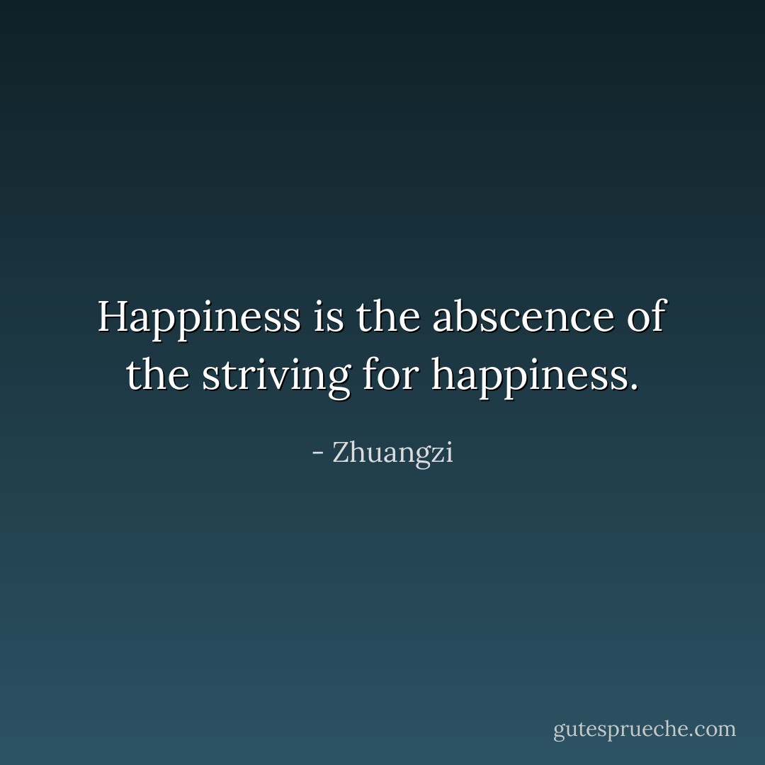 Happiness is the abscence of the striving for happiness. - Zhuangzi