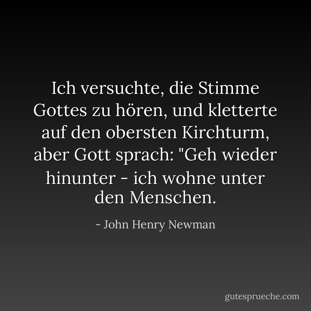 Ich versuchte, die Stimme Gottes zu hören, und kletterte auf den obersten Kirchturm, aber Gott sprach: "Geh wieder hinunter - ich wohne unter den Menschen. - John Henry Newman<