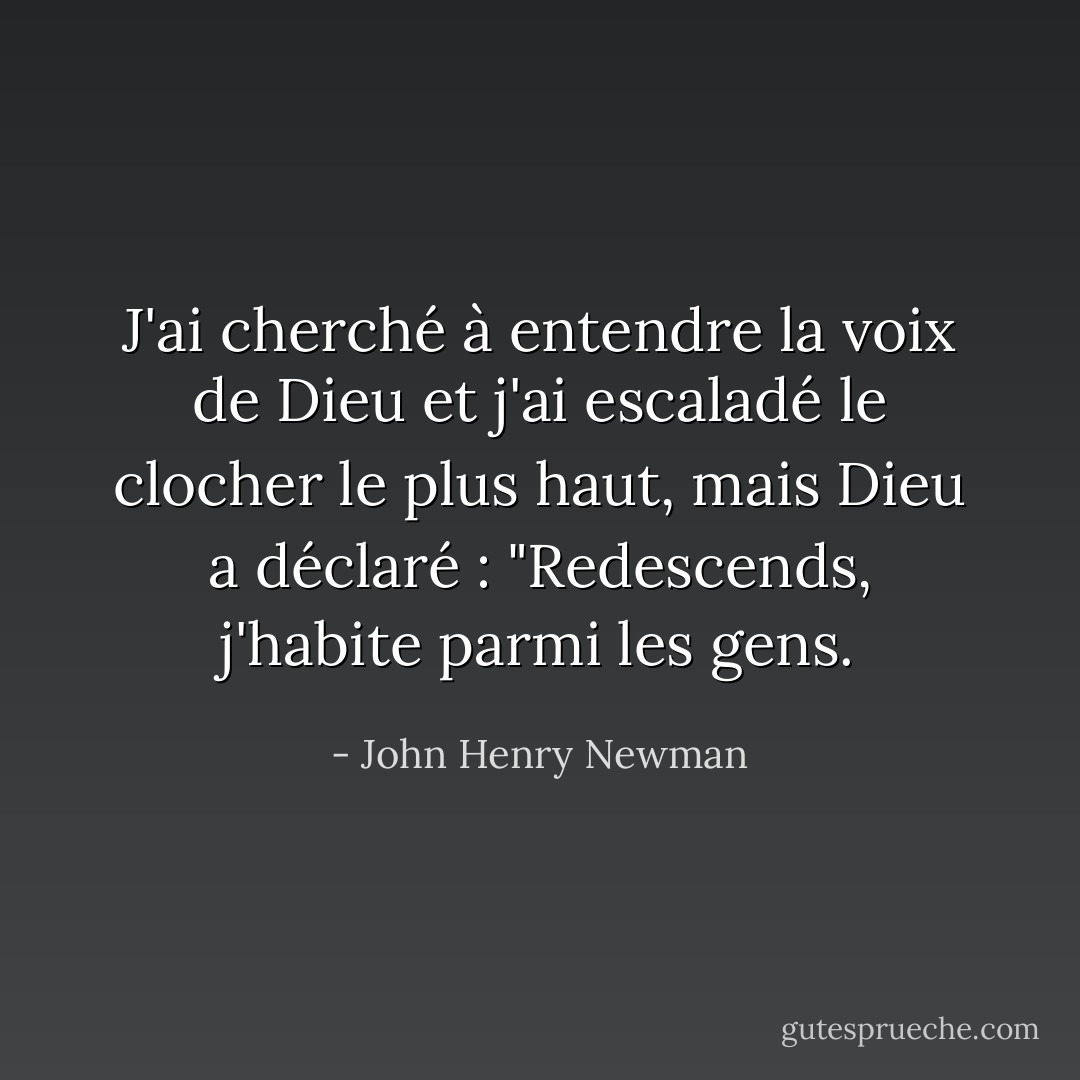 J'ai cherché à entendre la voix de Dieu et j'ai escaladé le clocher le plus haut, mais Dieu a déclaré : "Redescends, j'habite parmi les gens. - John Henry Newman