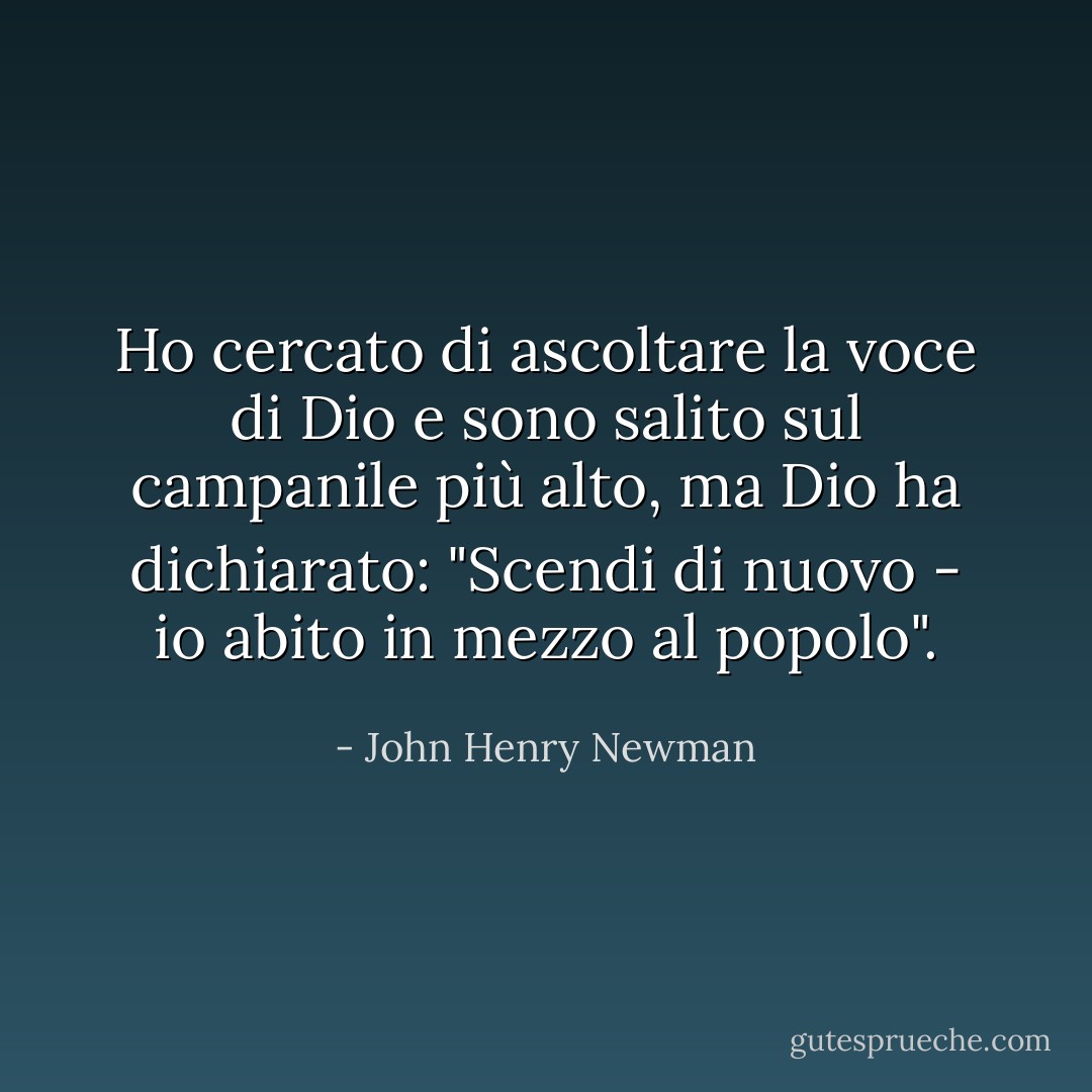 Ho cercato di ascoltare la voce di Dio e sono salito sul campanile più alto, ma Dio ha dichiarato: "Scendi di nuovo - io abito in mezzo al popolo". - John Henry Newman