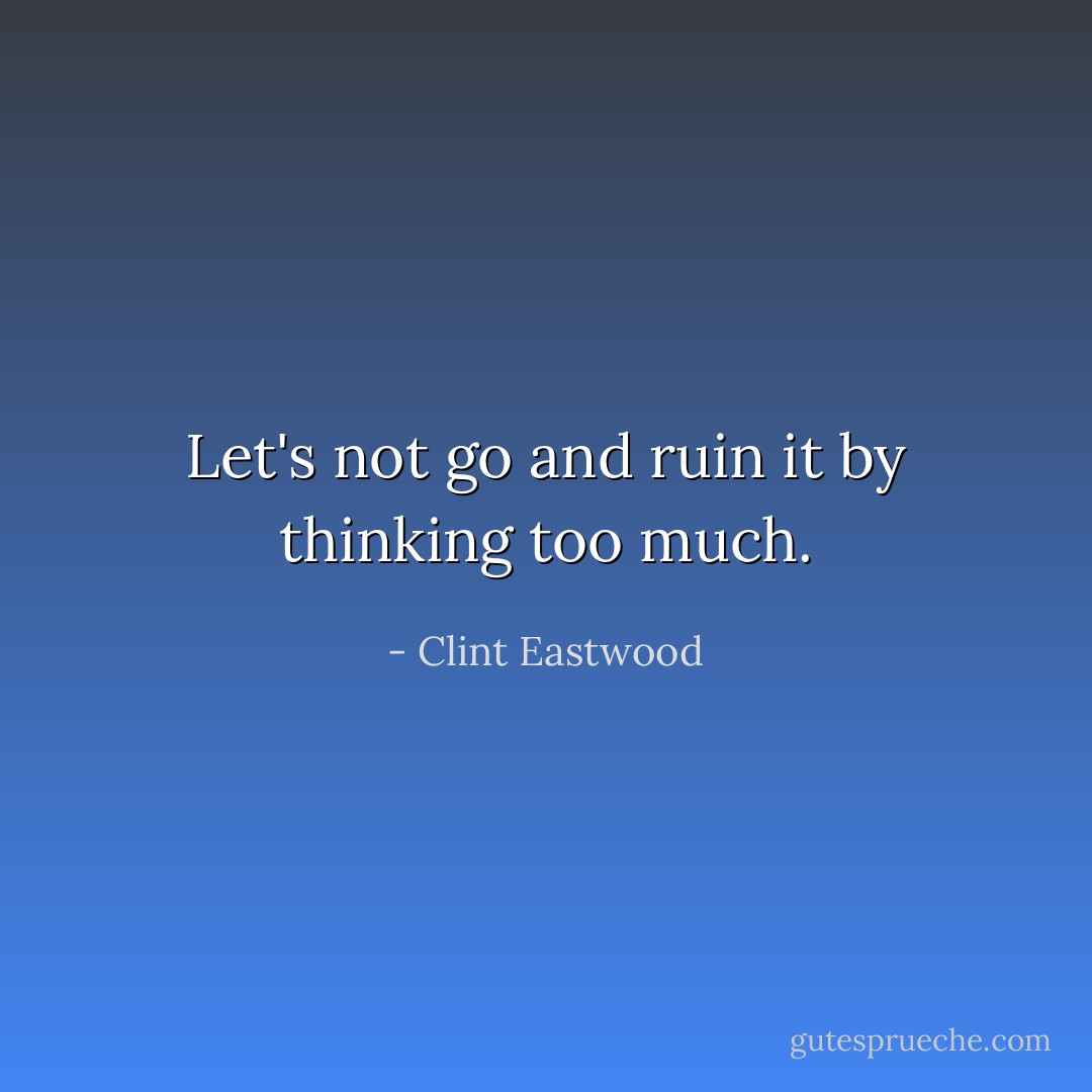 Let's not go and ruin it by thinking too much. - Clint Eastwood