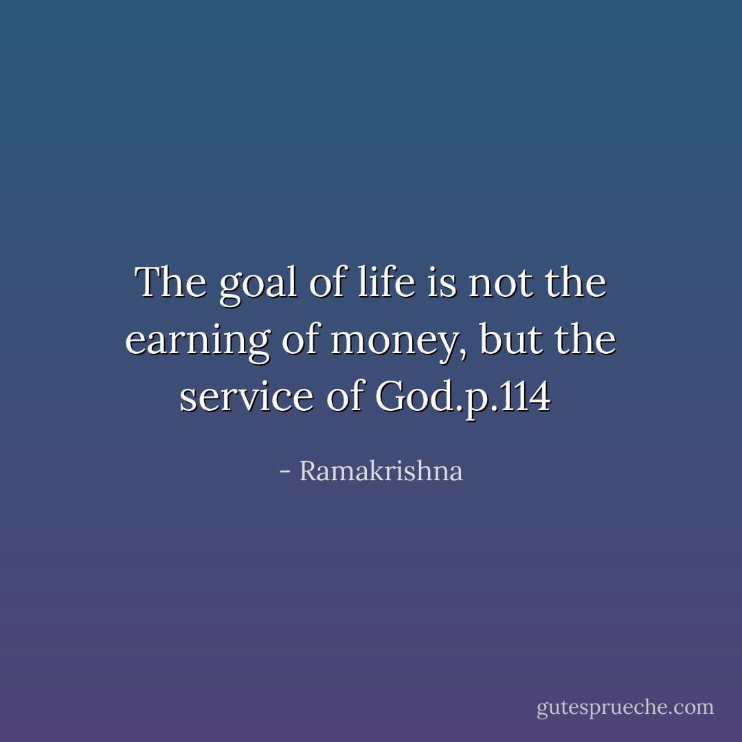The goal of life is not the earning of money, but the service of God.p.114  - Ramakrishna