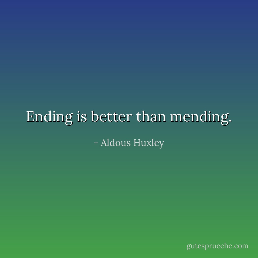 Ending is better than mending. - Aldous Huxley