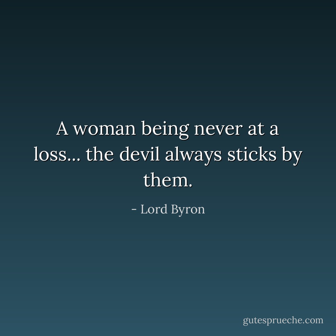 A woman being never at a loss... the devil always sticks by them. - Lord Byron