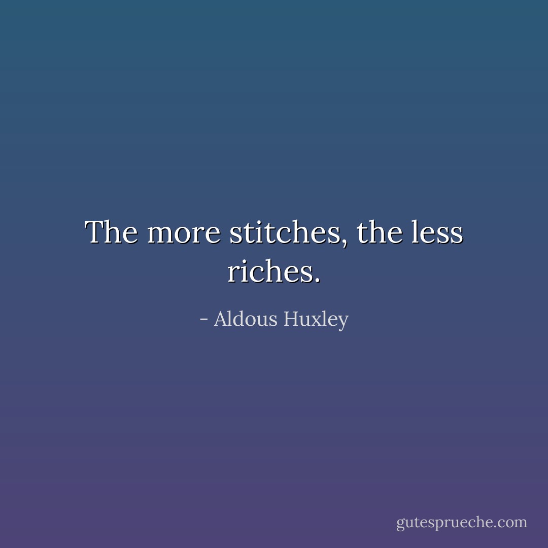 The more stitches, the less riches. - Aldous Huxley