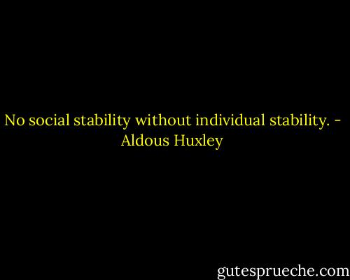 No social stability without individual stability. - Aldous Huxley