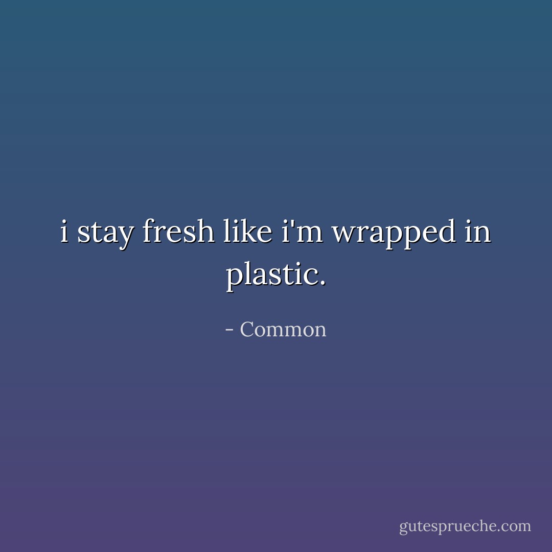 i stay fresh like i'm wrapped in plastic. - Common