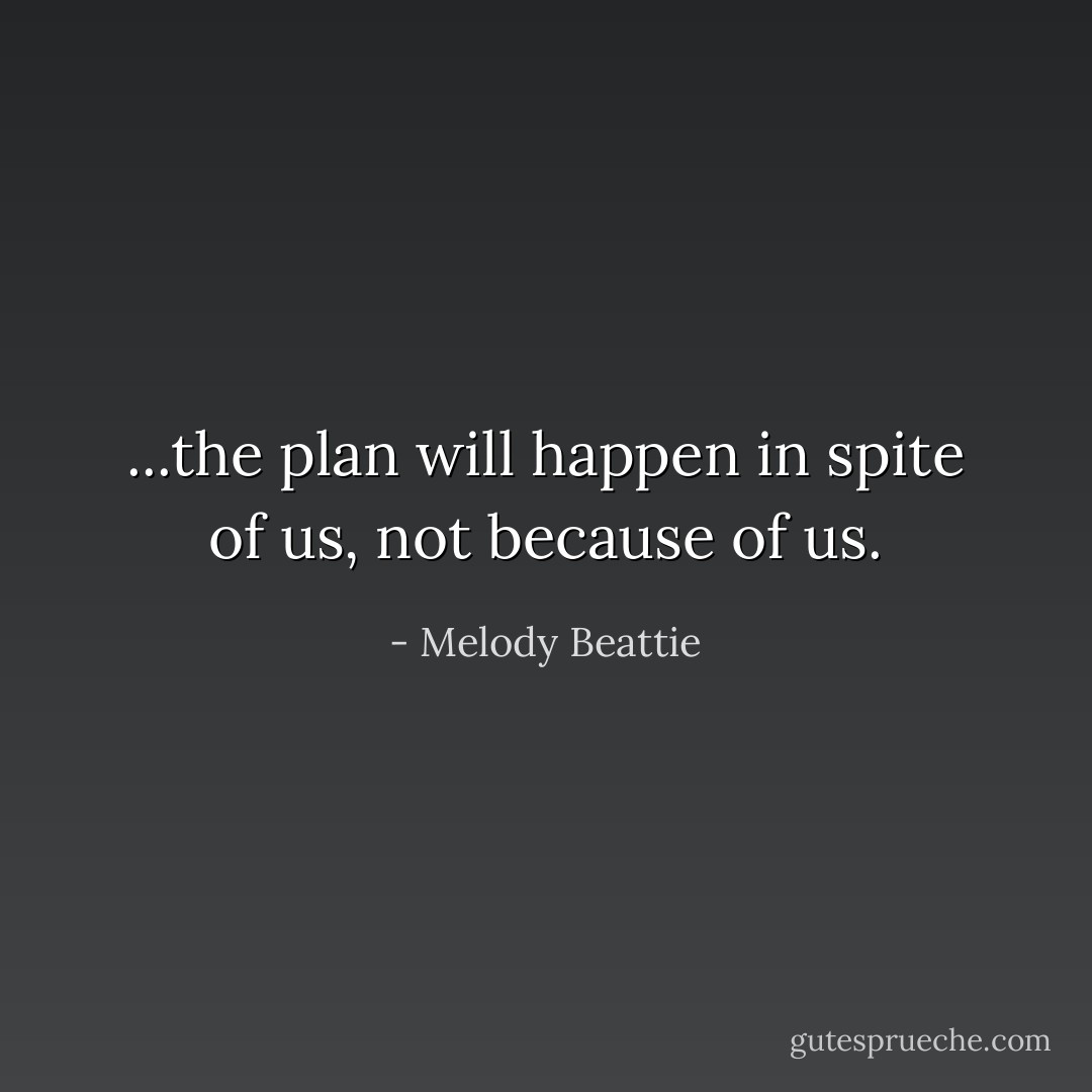 ...the plan will happen in spite of us, not because of us. - Melody Beattie