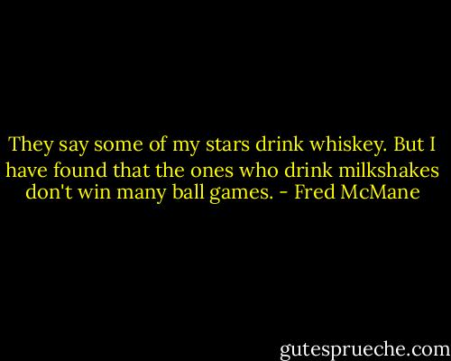 They say some of my stars drink whiskey. But I have found that the ones who drink milkshakes don't win many ball games. - Fred McMane