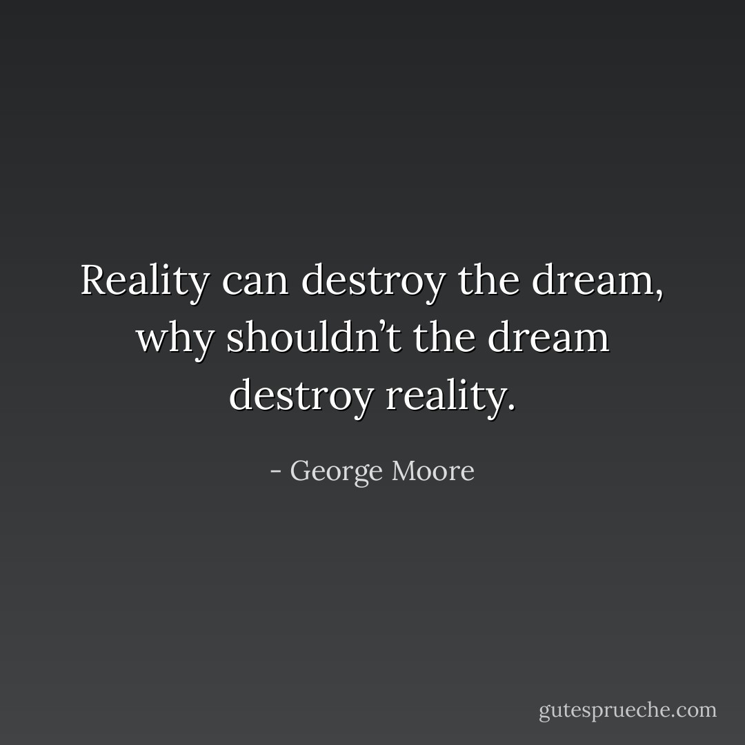 Reality can destroy the dream, why shouldn’t the dream destroy reality. - George Moore