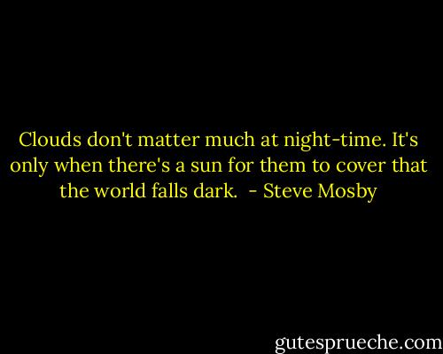 Clouds don't matter much at night-time. It's only when there's a sun for them to cover that the world falls dark.  - Steve Mosby