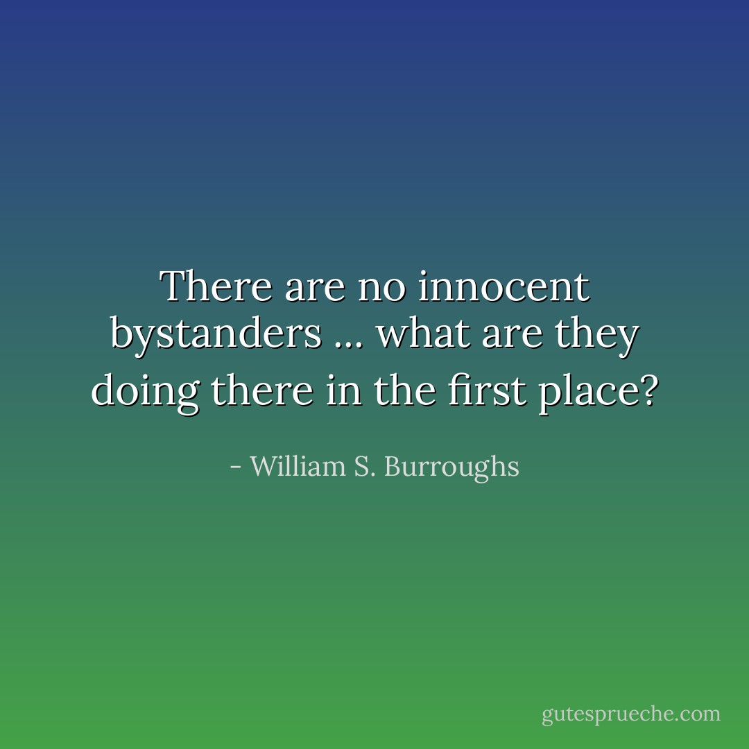 There are no innocent bystanders ... what are they doing there in the first place? - William S. Burroughs