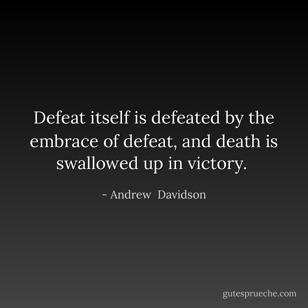 Defeat itself is defeated by the embrace of defeat, and death is swallowed up in victory.  - Andrew  Davidson