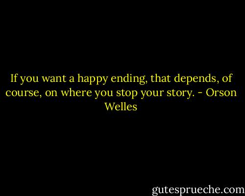 If you want a happy ending, that depends, of course, on where you stop your story. - Orson Welles