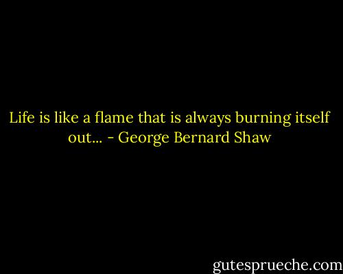 Life is like a flame that is always burning itself out... - George Bernard Shaw