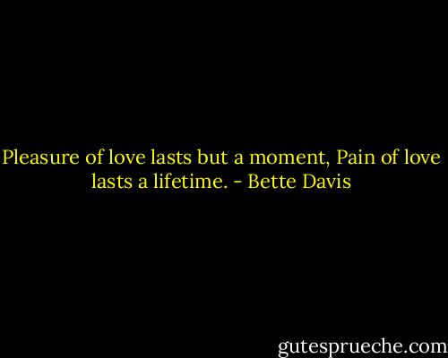Pleasure of love lasts but a moment, Pain of love lasts a lifetime. - Bette Davis