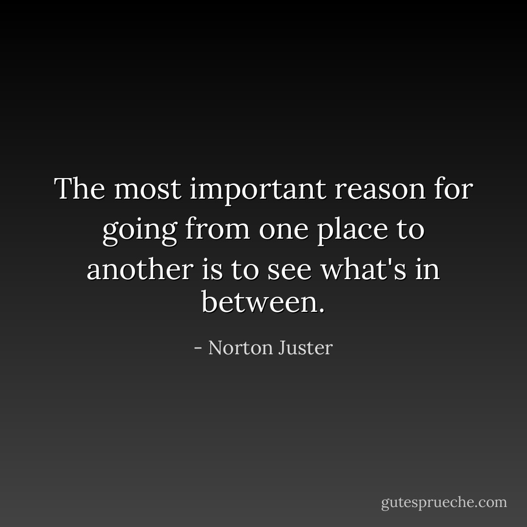 The most important reason for going from one place to another is to see what's in between. - Norton Juster