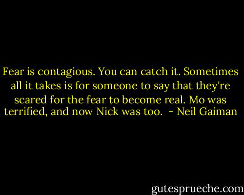 Fear is contagious. You can catch it. Sometimes all it takes is for someone to say that they're scared for the fear to become real. Mo was terrified, and now Nick was too.  - Neil Gaiman