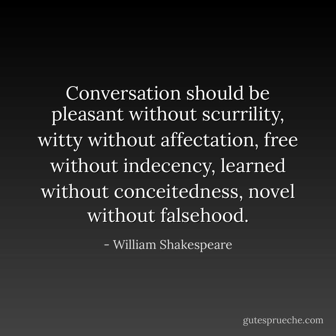 Conversation should be pleasant without scurrility, witty without affectation, free without indecency, learned without conceitedness, novel without falsehood. - William Shakespeare