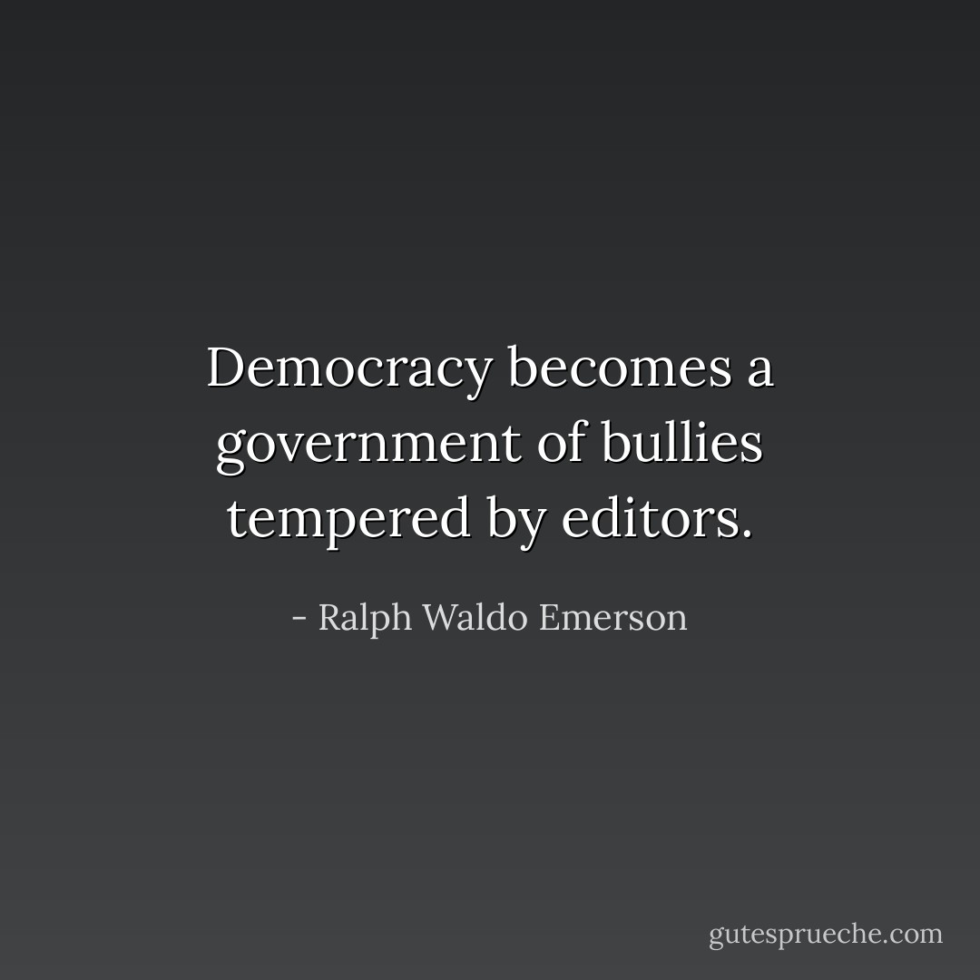 Democracy becomes a government of bullies tempered by editors. - Ralph Waldo Emerson