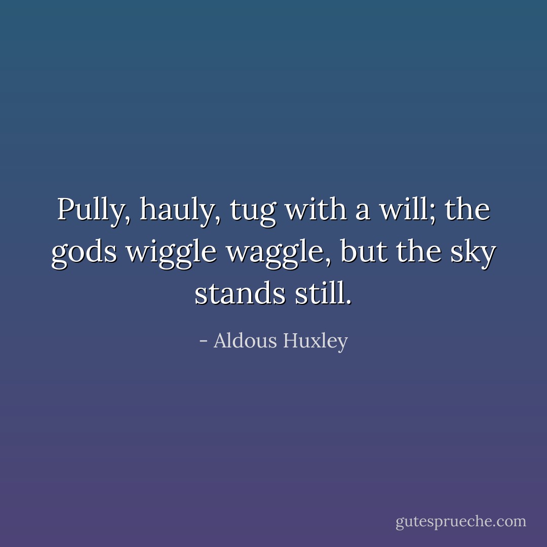 Pully, hauly, tug with a will; the gods wiggle waggle, but the sky stands still. - Aldous Huxley