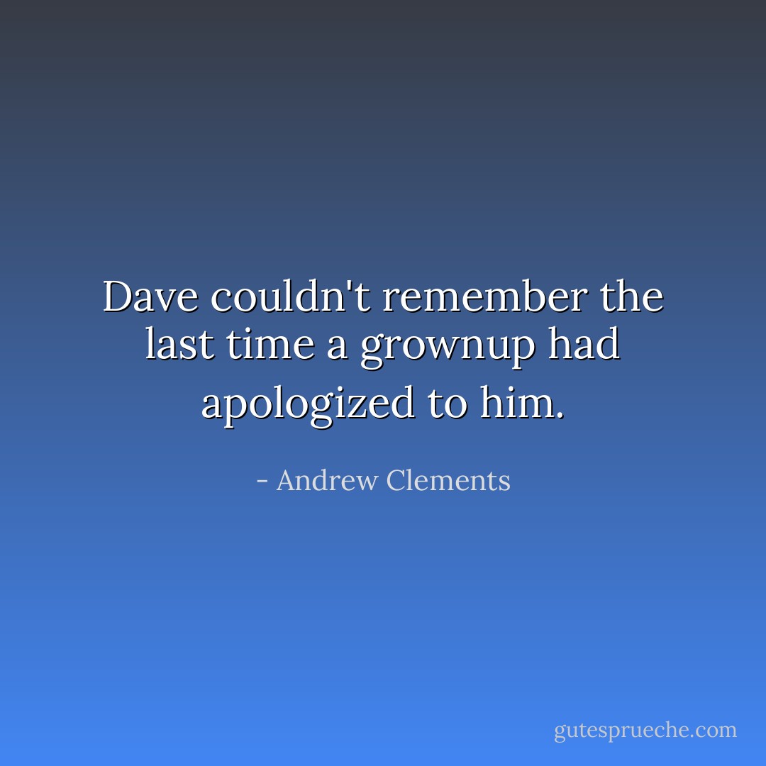 Dave couldn't remember the last time a grownup had apologized to him. - Andrew Clements