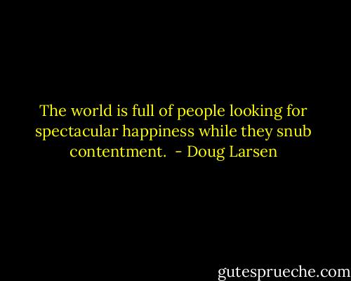 The world is full of people looking for spectacular happiness while they snub contentment.  - Doug Larsen