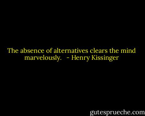 The absence of alternatives clears the mind marvelously.<br />  - Henry Kissinger