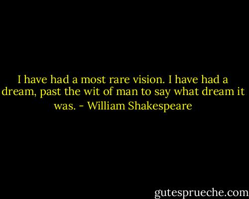 I have had a most rare vision. I have had a dream, past the wit of man to say what dream it was. - William Shakespeare