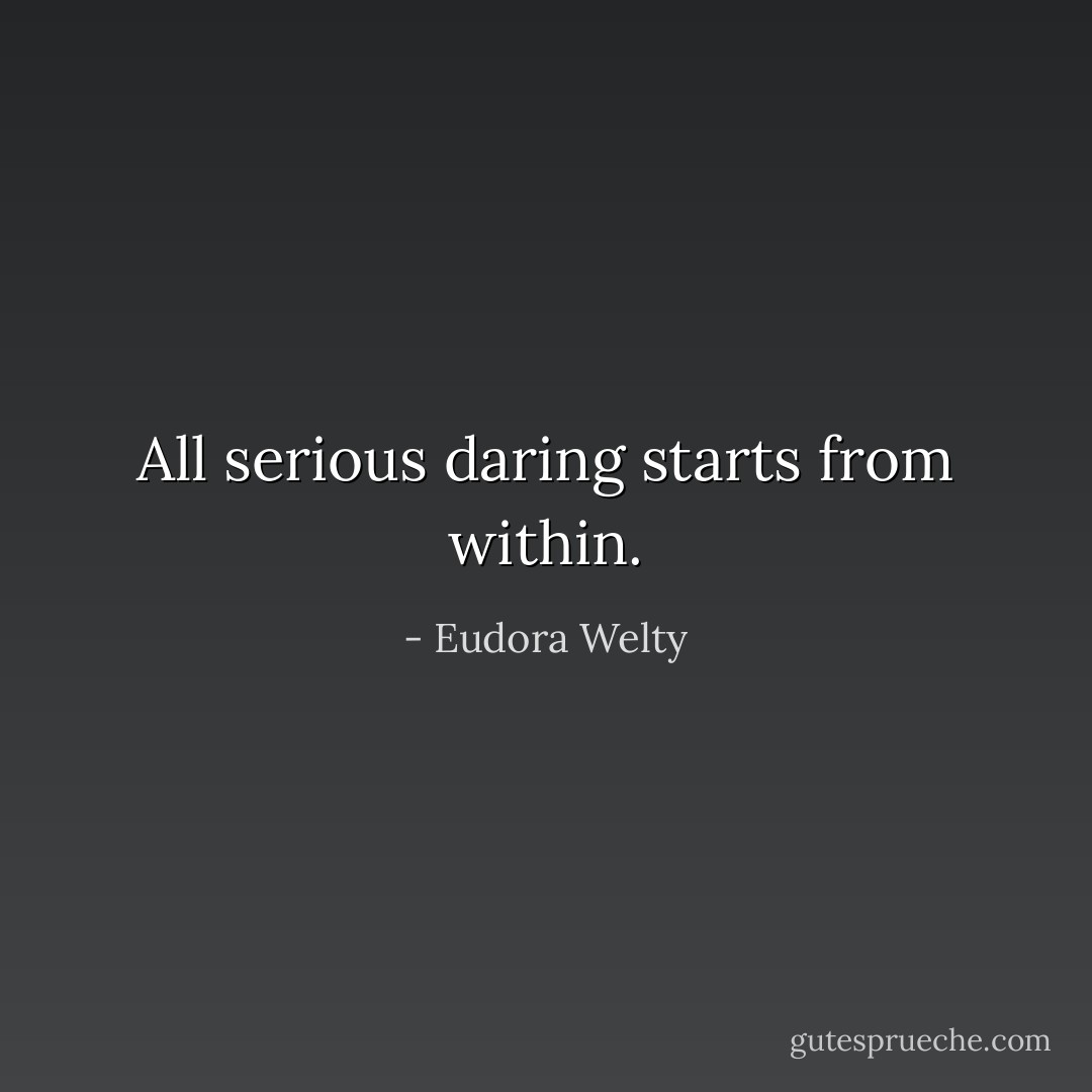 All serious daring starts from within. - Eudora Welty
