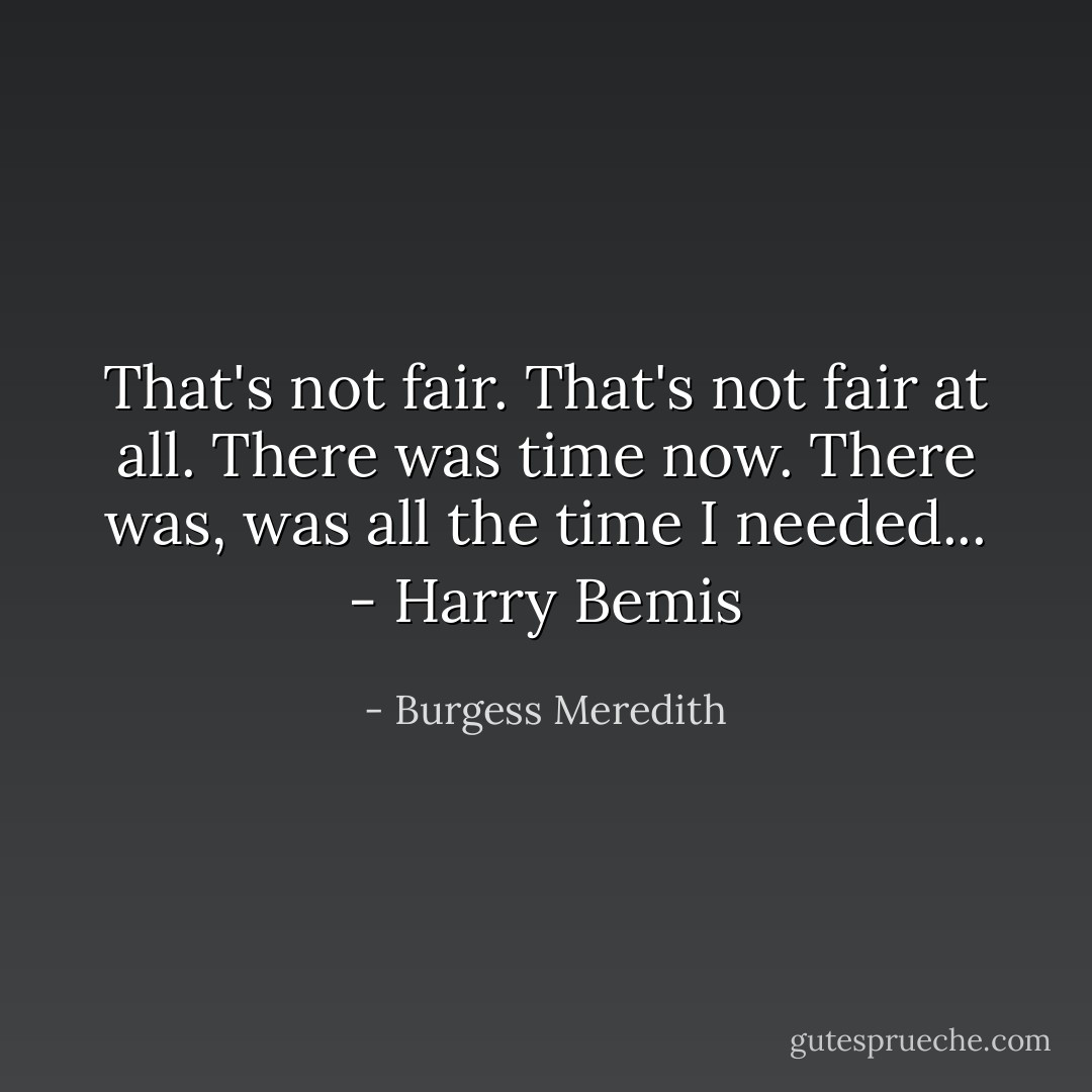 That's not fair. That's not fair at all. There was time now. There was, was all the time I needed... - Harry Bemis - Burgess Meredith