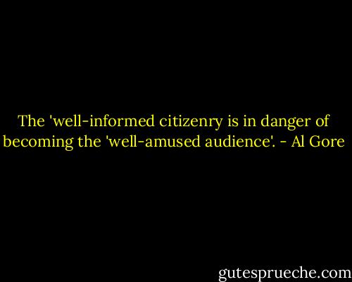 The 'well-informed citizenry is in danger of becoming the 'well-amused audience'. - Al Gore