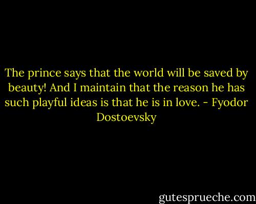 The prince says that the world will be saved by beauty! And I maintain that the reason he has such playful ideas is that he is in love. - Fyodor Dostoevsky