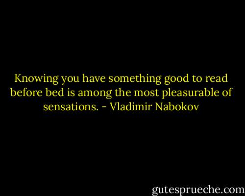 Knowing you have something good to read before bed is among the most pleasurable of sensations. - Vladimir Nabokov