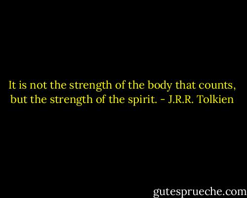 It is not the strength of the body that counts, but the strength of the spirit. - J.R.R. Tolkien