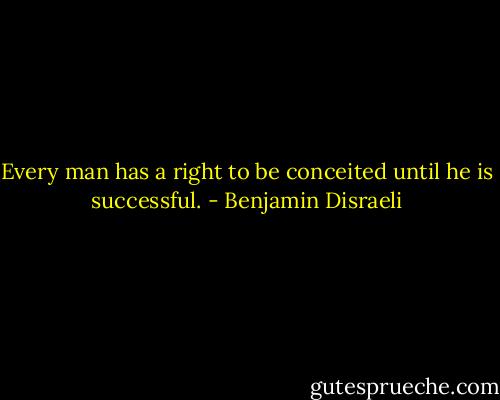 Every man has a right to be conceited until he is successful. - Benjamin Disraeli