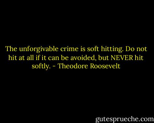 The unforgivable crime is soft hitting. Do not hit at all if it can be avoided, but NEVER hit softly. - Theodore Roosevelt