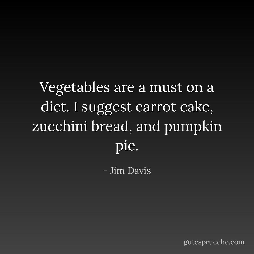 Vegetables are a must on a diet. I suggest carrot cake, zucchini bread, and pumpkin pie. - Jim Davis