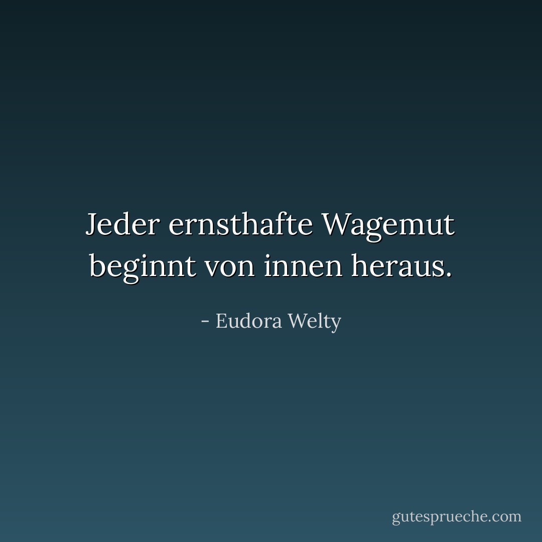 Jeder ernsthafte Wagemut beginnt von innen heraus. - Eudora Welty<