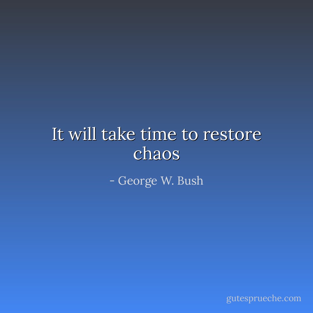 It will take time to restore chaos - George W. Bush