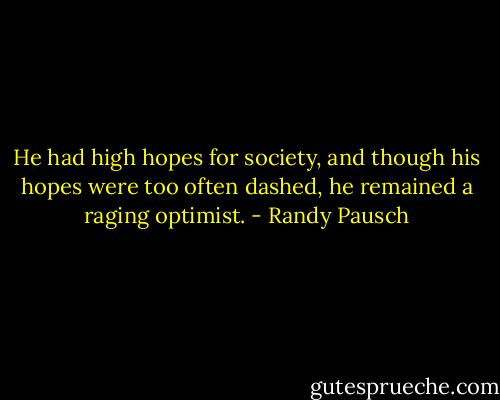 He had high hopes for society, and though his hopes were too often dashed, he remained a raging optimist. - Randy Pausch