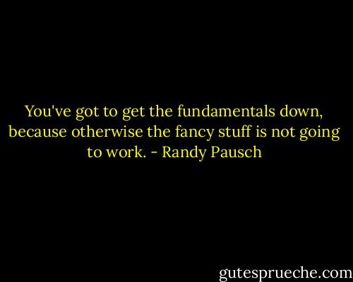 You've got to get the fundamentals down, because otherwise the fancy stuff is not going to work. - Randy Pausch