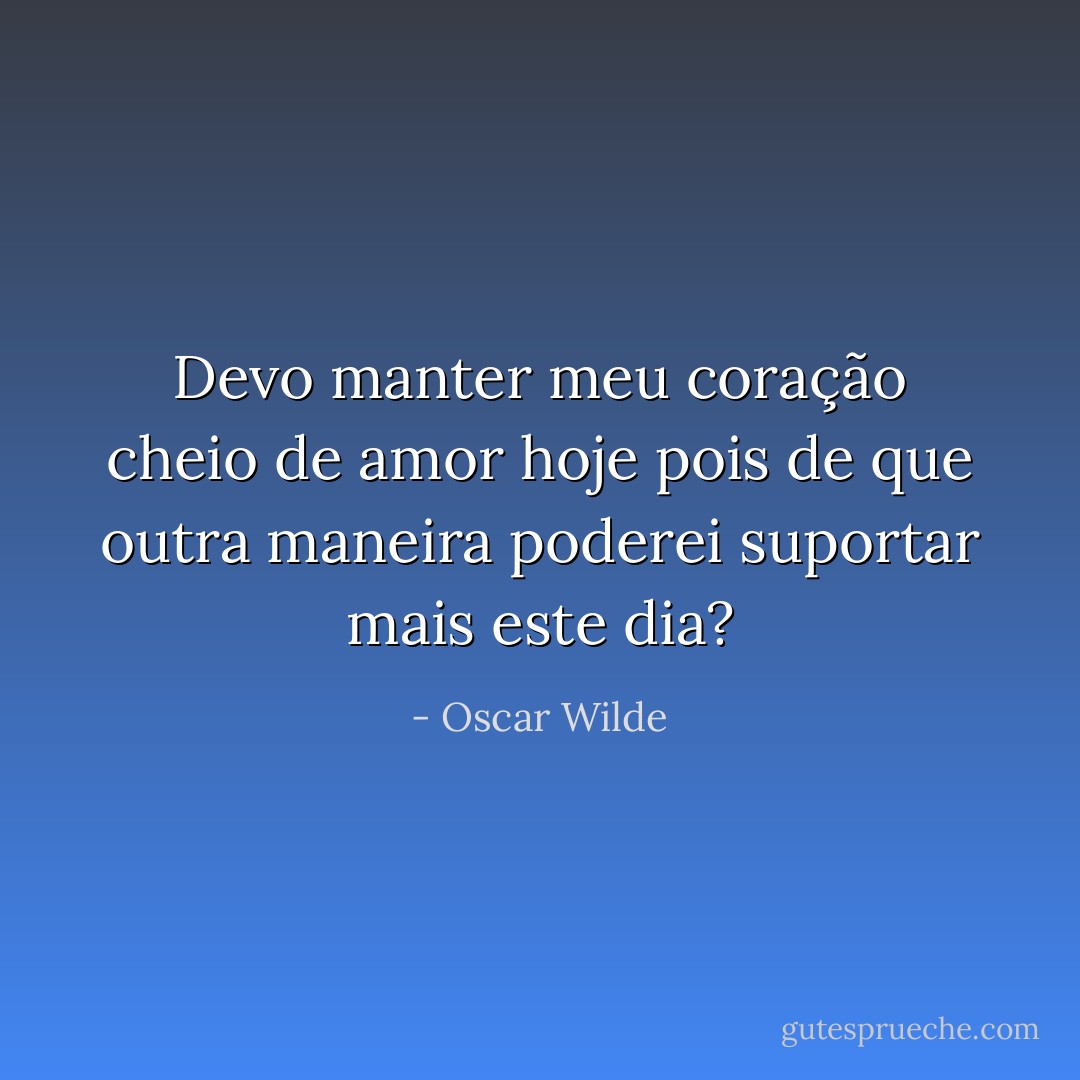 Devo manter meu coração cheio de amor hoje pois de que outra maneira poderei suportar mais este dia? - Oscar Wilde