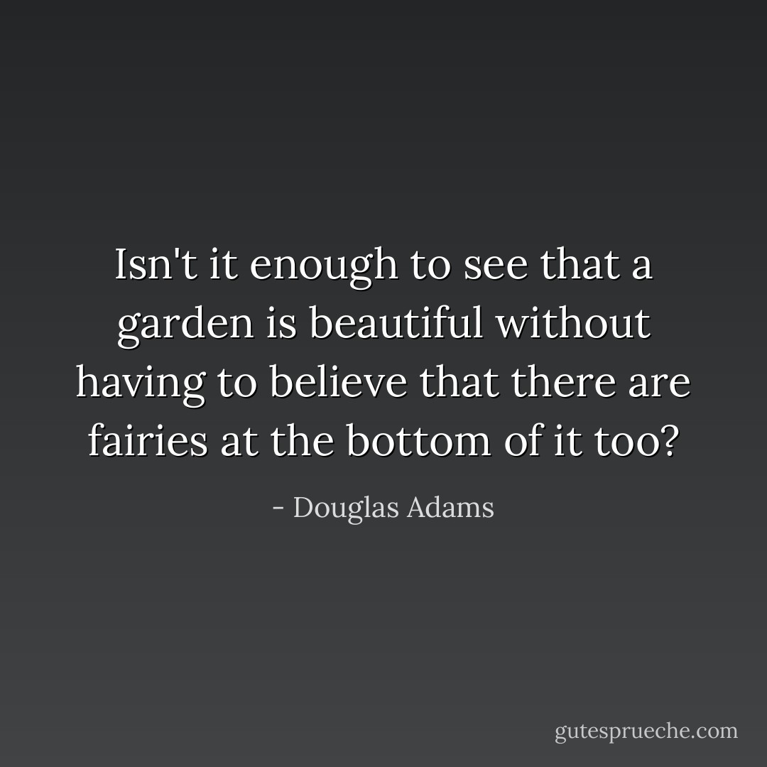 Isn't it enough to see that a garden is beautiful without having to believe that there are fairies at the bottom of it too? - Douglas Adams